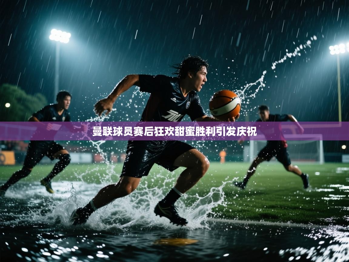 曼联球员赛后狂欢甜蜜胜利引发庆祝 第1张